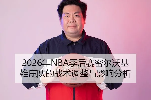 2026年NBA季后赛密尔沃基雄鹿队的战术调整与影响分析