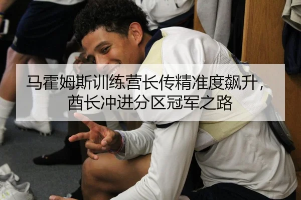 马霍姆斯训练营长传精准度飙升，酋长冲进分区冠军之路