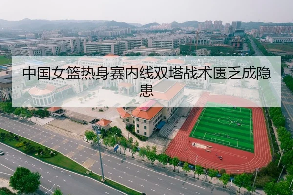 中国女篮热身赛内线双塔战术匮乏成隐患