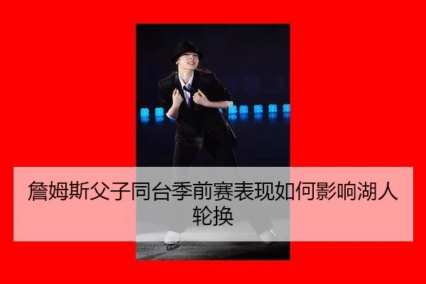 詹姆斯父子同台季前赛表现如何影响湖人轮换