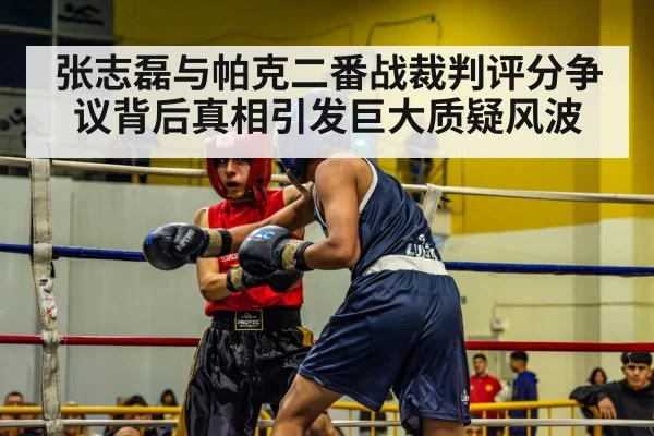 张志磊与帕克二番战裁判评分争议背后真相引发巨大质疑风波