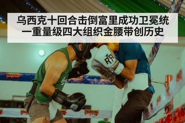 乌西克十回合击倒富里成功卫冕统一重量级四大组织金腰带创历史